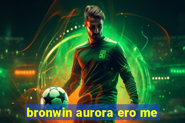 bronwin aurora ero me